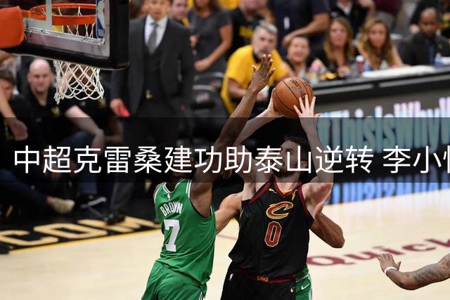 中超克雷桑建功助泰山逆转 李小恒绝杀造奇迹